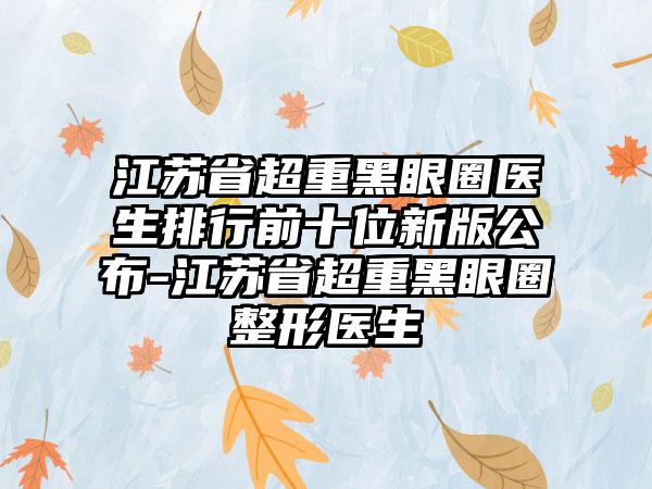 江苏省超重黑眼圈医生排行前十位新版公布-江苏省超重黑眼圈整形医生