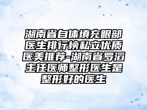 湖南省自体填充眼部医生排行榜私立优质医美推荐-湖南省罗滔主任医师整形医生是整形好的医生