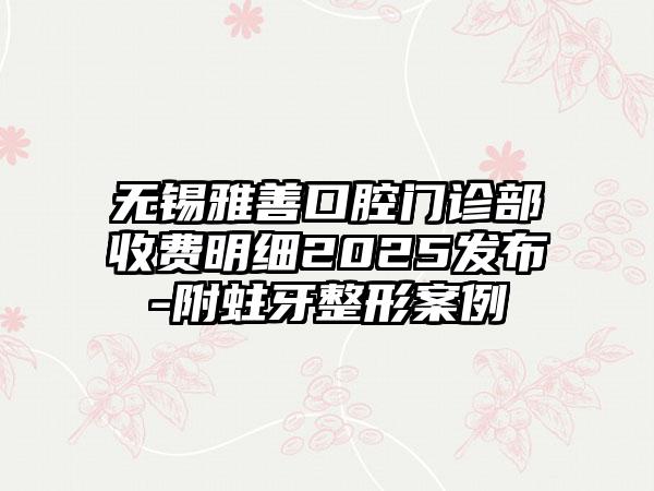 无锡雅善口腔门诊部收费明细2025发布-附蛀牙整形案例