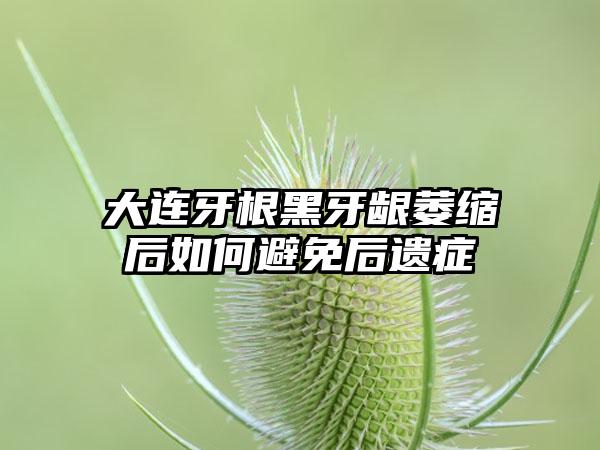 大连牙根黑牙龈萎缩后如何避免后遗症