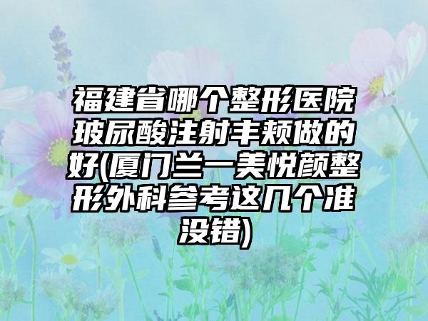 福建省哪个整形医院玻尿酸注射丰颊做的好(厦门兰一美悦颜整形外科参考这几个准没错)