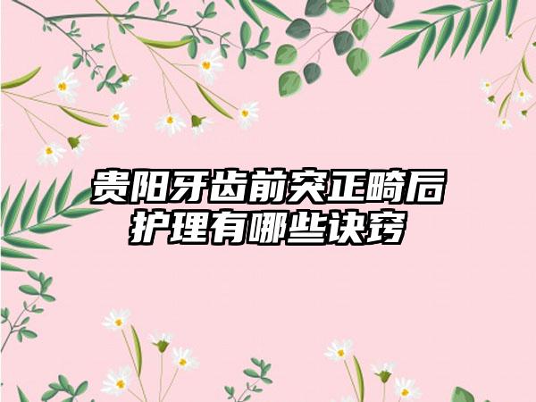 贵阳牙齿前突正畸后护理有哪些诀窍