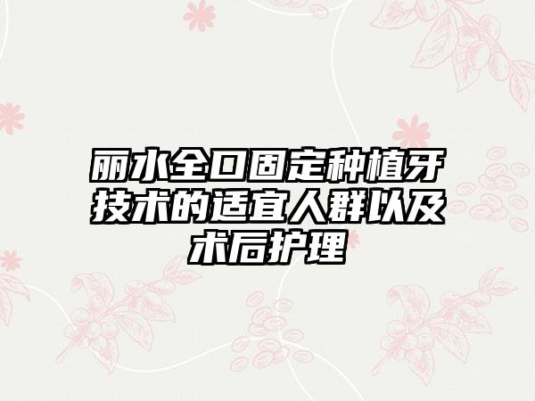 丽水全口固定种植牙技术的适宜人群以及术后护理