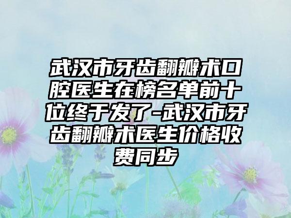 武汉市牙齿翻瓣术口腔医生在榜名单前十位终于发了-武汉市牙齿翻瓣术医生价格收费同步