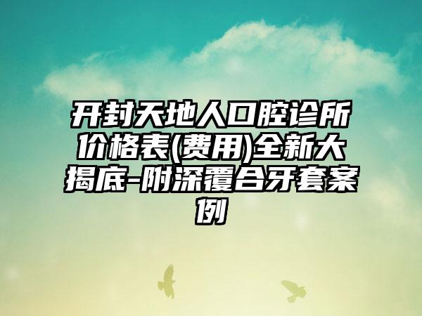 开封天地人口腔诊所价格表(费用)全新大揭底-附深覆合牙套案例