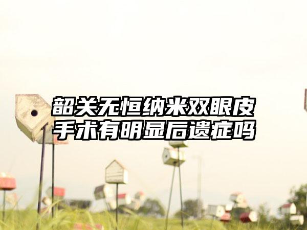 韶关无恒纳米双眼皮手术有明显后遗症吗