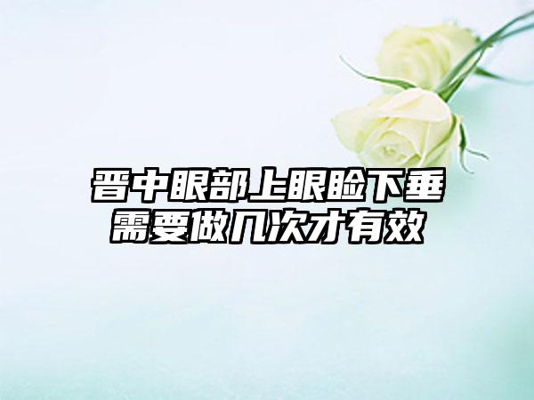 晋中眼部上眼睑下垂需要做几次才有效