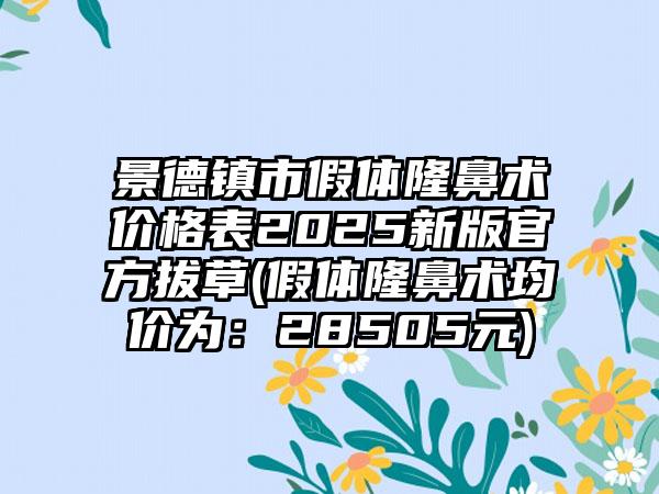 景德镇市假体隆鼻术价格表2025新版官方拔草(假体隆鼻术均价为：28505元)