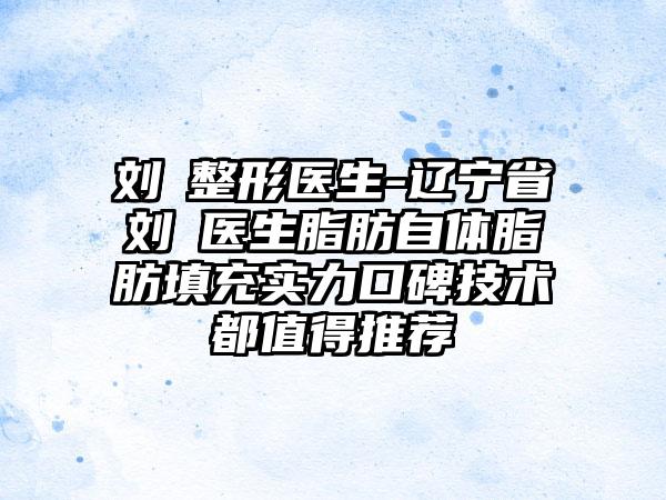 刘喆整形医生-辽宁省刘喆医生脂肪自体脂肪填充实力口碑技术都值得推荐