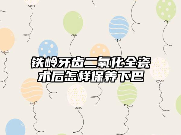 铁岭牙齿二氧化全瓷术后怎样保养下巴