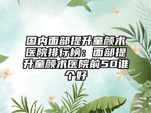 国内面部提升童颜术医院排行榜：面部提升童颜术医院前50谁个好