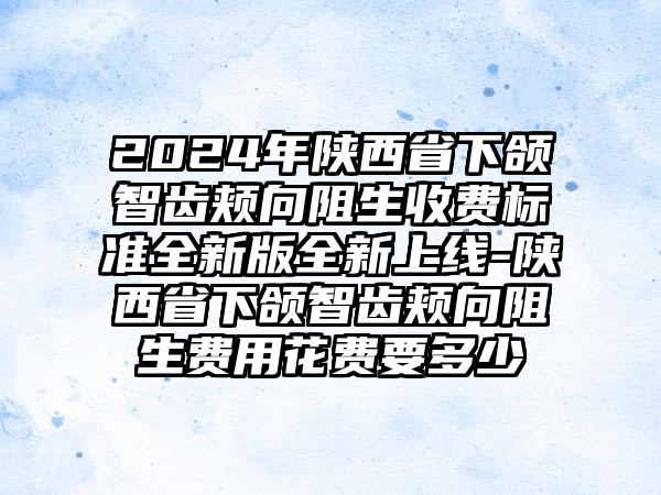 2024年陕西省下颌智齿颊向阻生收费标准全新版全新上线-陕西省下颌智齿颊向阻生费用花费要多少