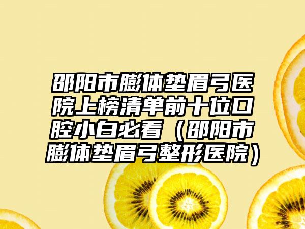 邵阳市膨体垫眉弓医院上榜清单前十位口腔小白必看（邵阳市膨体垫眉弓整形医院）