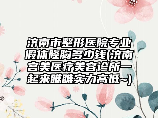 济南市整形医院专业假体隆胸多少钱(济南宫美医疗美容诊所一起来瞧瞧实力高低~)