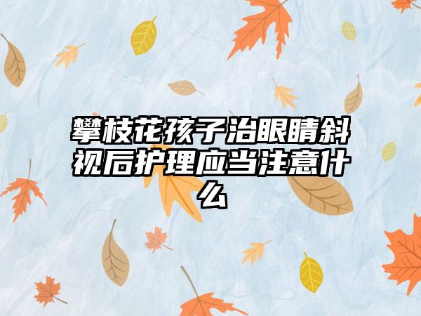 攀枝花孩子治眼睛斜视后护理应当注意什么