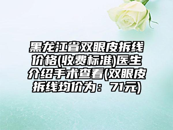 黑龙江省双眼皮拆线价格(收费标准)医生介绍手术查看(双眼皮拆线均价为：71元)