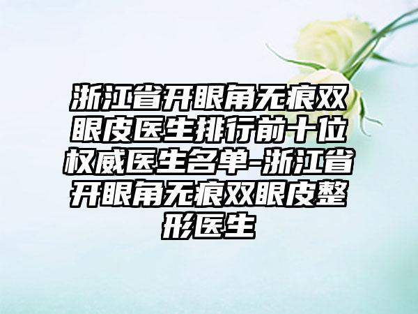 浙江省开眼角无痕双眼皮医生排行前十位权威医生名单-浙江省开眼角无痕双眼皮整形医生