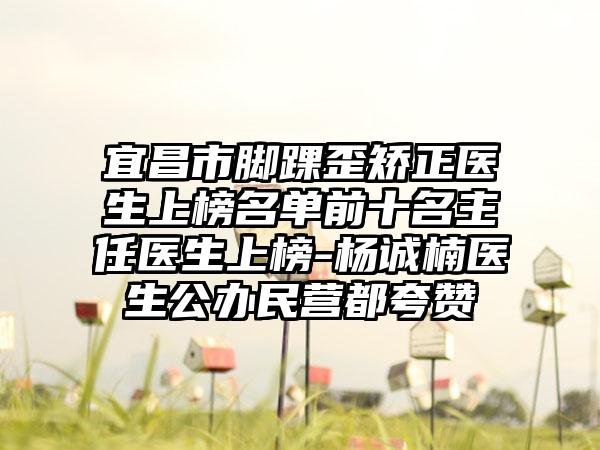 宜昌市脚踝歪矫正医生上榜名单前十名主任医生上榜-杨诚楠医生公办民营都夸赞