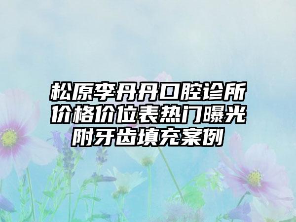 松原李丹丹口腔诊所价格价位表热门曝光附牙齿填充案例