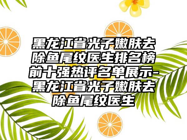 黑龙江省光子嫩肤去除鱼尾纹医生排名榜前十强热评名单展示-黑龙江省光子嫩肤去除鱼尾纹医生