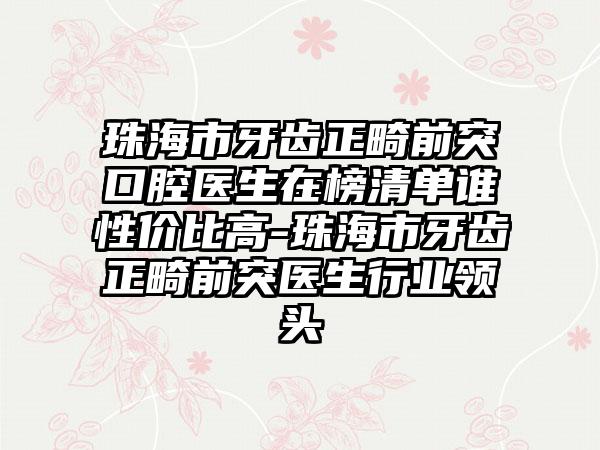 珠海市牙齿正畸前突口腔医生在榜清单谁性价比高-珠海市牙齿正畸前突医生行业领头