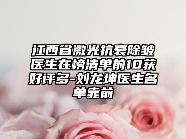 江西省激光抗衰除皱医生在榜清单前10获好评多-刘龙坤医生名单靠前