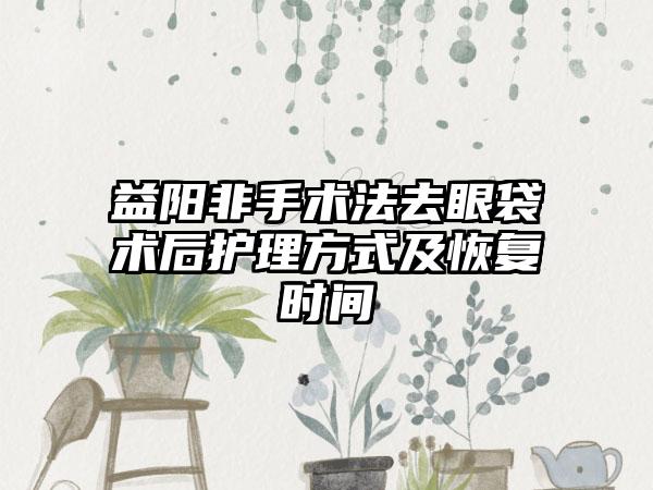 益阳非手术法去眼袋术后护理方式及恢复时间