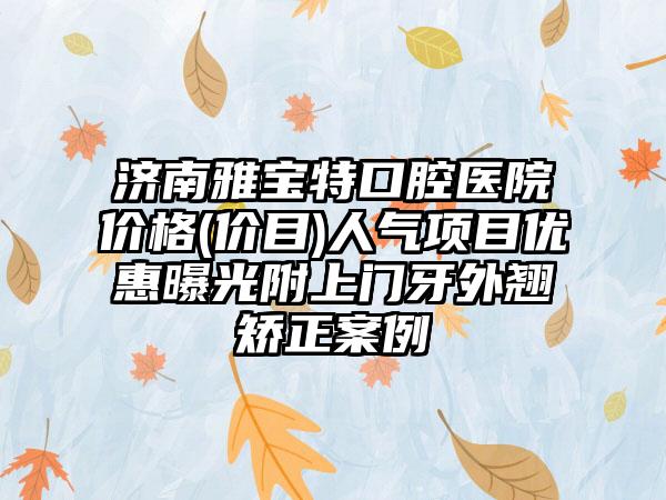 济南雅宝特口腔医院价格(价目)人气项目优惠曝光附上门牙外翘矫正案例