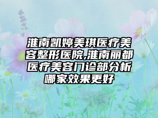 淮南凯婷美琪医疗美容整形医院,淮南丽都医疗美容门诊部分析哪家效果更好