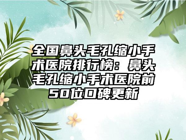 全国鼻头毛孔缩小手术医院排行榜：鼻头毛孔缩小手术医院前50位口碑更新