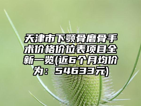 天津市下颚骨磨骨手术价格价位表项目全新一览(近6个月均价为：54633元)