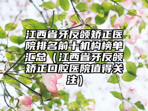 江西省牙反颌矫正医院排名前十机构榜单汇总（江西省牙反颌矫正口腔医院值得关注）