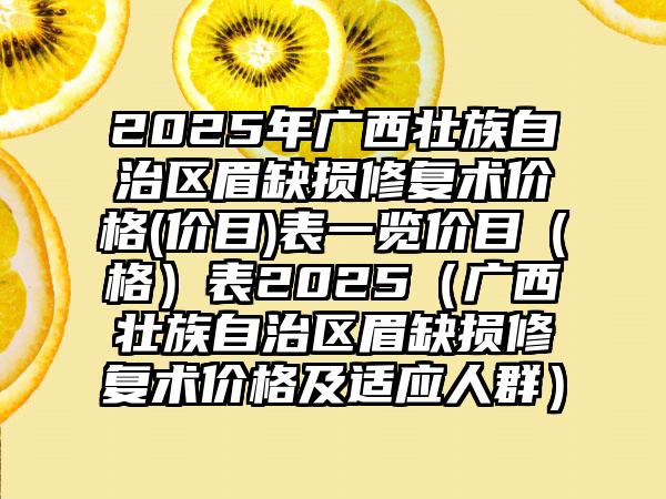 2025年广西壮族自治区眉缺损修复术价格(价目)表一览价目（格）表2025（广西壮族自治区眉缺损修复术价格及适应人群）