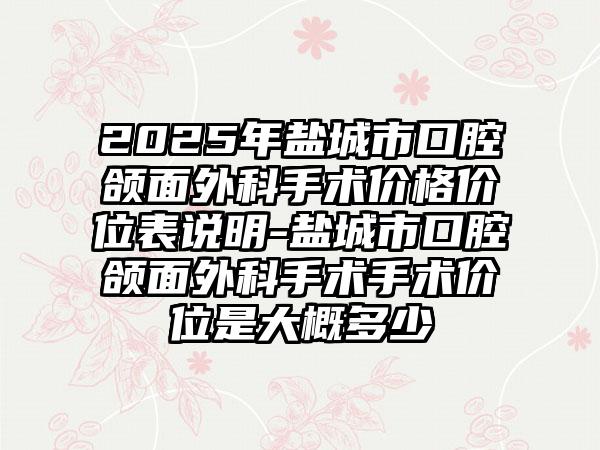 2025年盐城市口腔颌面外科手术价格价位表说明-盐城市口腔颌面外科手术手术价位是大概多少