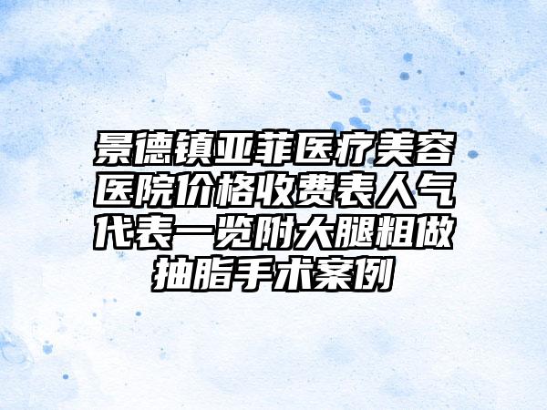 景德镇亚菲医疗美容医院价格收费表人气代表一览附大腿粗做抽脂手术案例