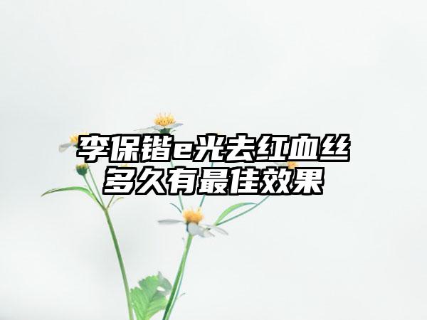 李保锴e光去红血丝多久有最佳效果