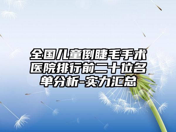 全国儿童倒睫毛手术医院排行前二十位名单分析-实力汇总