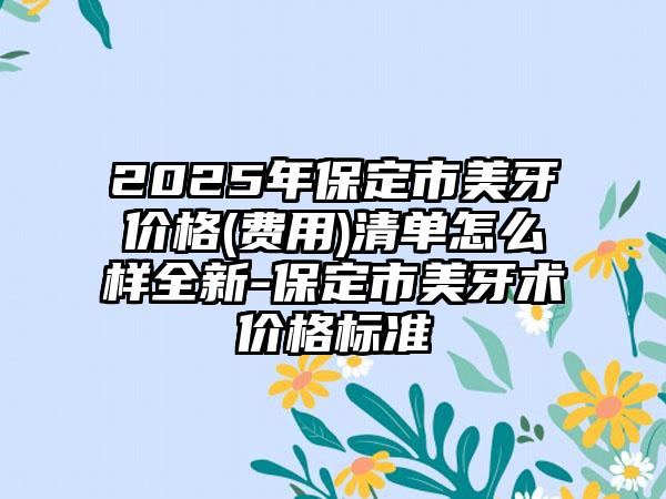 2025年保定市美牙价格(费用)清单怎么样全新-保定市美牙术价格标准