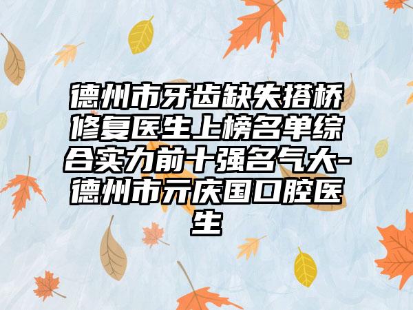 德州市牙齿缺失搭桥修复医生上榜名单综合实力前十强名气大-德州市亓庆国口腔医生