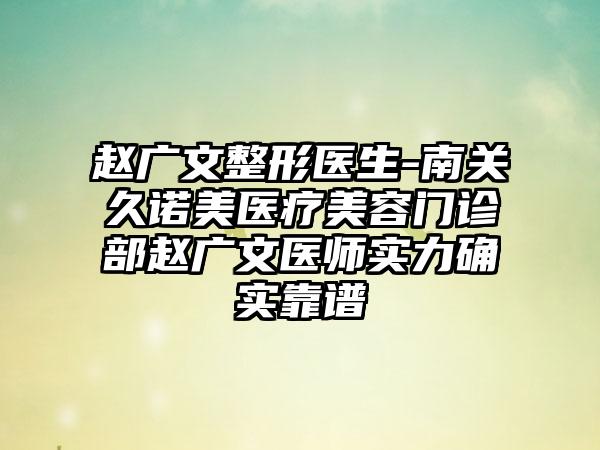 赵广文整形医生-南关久诺美医疗美容门诊部赵广文医师实力确实靠谱