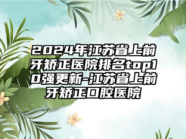 2024年江苏省上前牙矫正医院排名top10强更新-江苏省上前牙矫正口腔医院