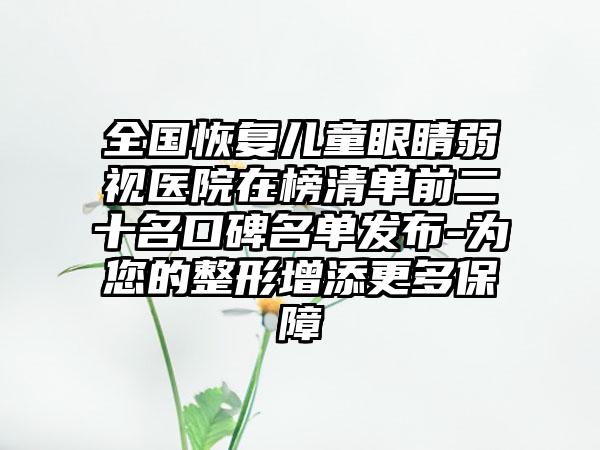 全国恢复儿童眼睛弱视医院在榜清单前二十名口碑名单发布-为您的整形增添更多保障