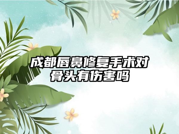 成都唇鼻修复手术对骨头有伤害吗