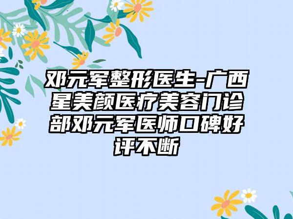 邓元军整形医生-广西星美颜医疗美容门诊部邓元军医师口碑好评不断