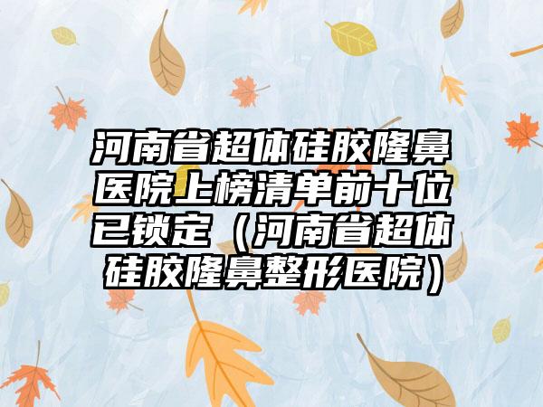 河南省超体硅胶隆鼻医院上榜清单前十位已锁定（河南省超体硅胶隆鼻整形医院）