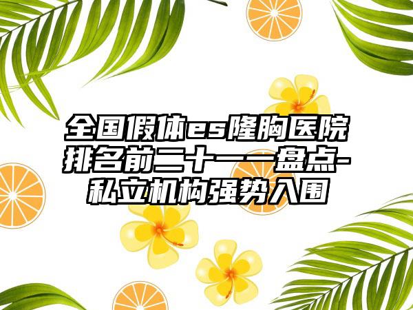 全国假体es隆胸医院排名前二十一一盘点-私立机构强势入围