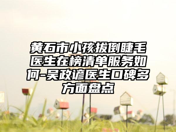 黄石市小孩拔倒睫毛医生在榜清单服务如何-吴政谚医生口碑多方面盘点