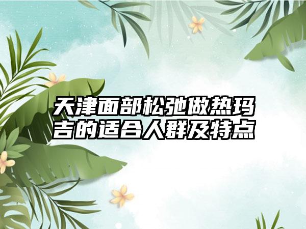 天津面部松弛做热玛吉的适合人群及特点