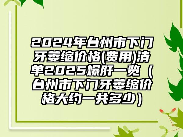 2024年台州市下门牙萎缩价格(费用)清单2025爆肝一览（台州市下门牙萎缩价格大约一共多少）