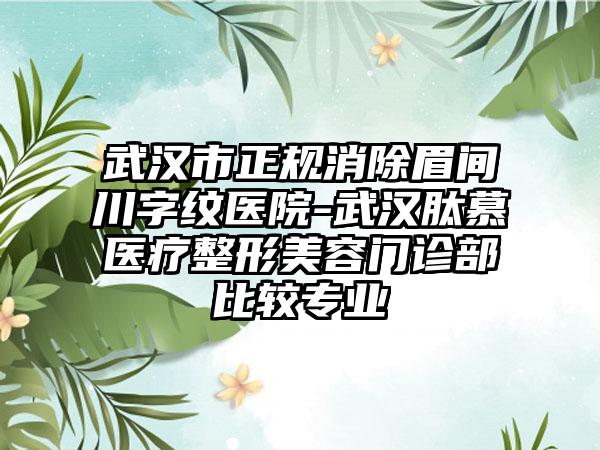 武汉市正规消除眉间川字纹医院-武汉肽慕医疗整形美容门诊部比较专业